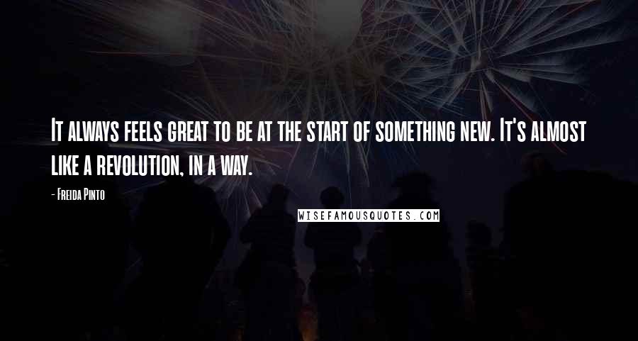 Freida Pinto Quotes: It always feels great to be at the start of something new. It's almost like a revolution, in a way.