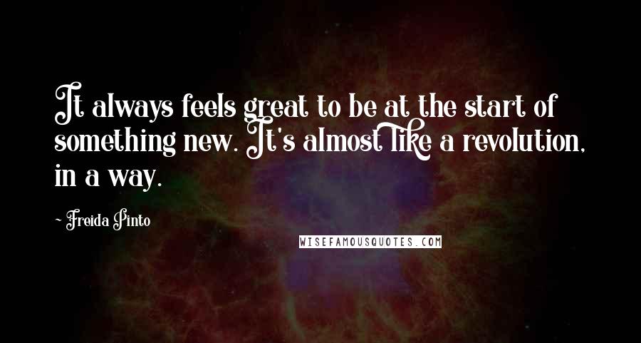 Freida Pinto Quotes: It always feels great to be at the start of something new. It's almost like a revolution, in a way.