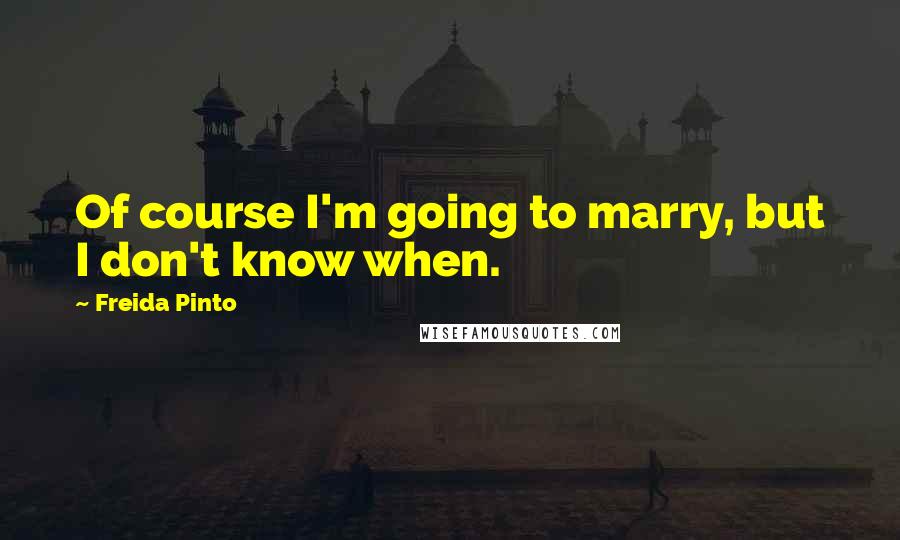 Freida Pinto Quotes: Of course I'm going to marry, but I don't know when.