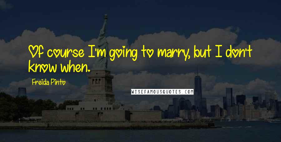 Freida Pinto Quotes: Of course I'm going to marry, but I don't know when.