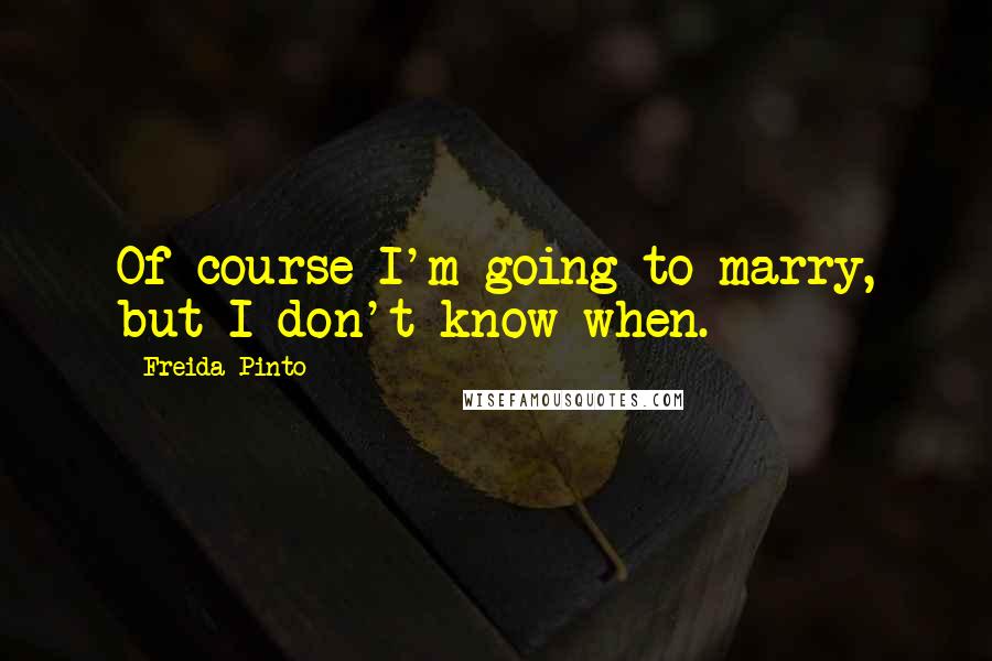 Freida Pinto Quotes: Of course I'm going to marry, but I don't know when.