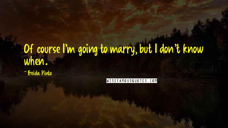 Freida Pinto Quotes: Of course I'm going to marry, but I don't know when.