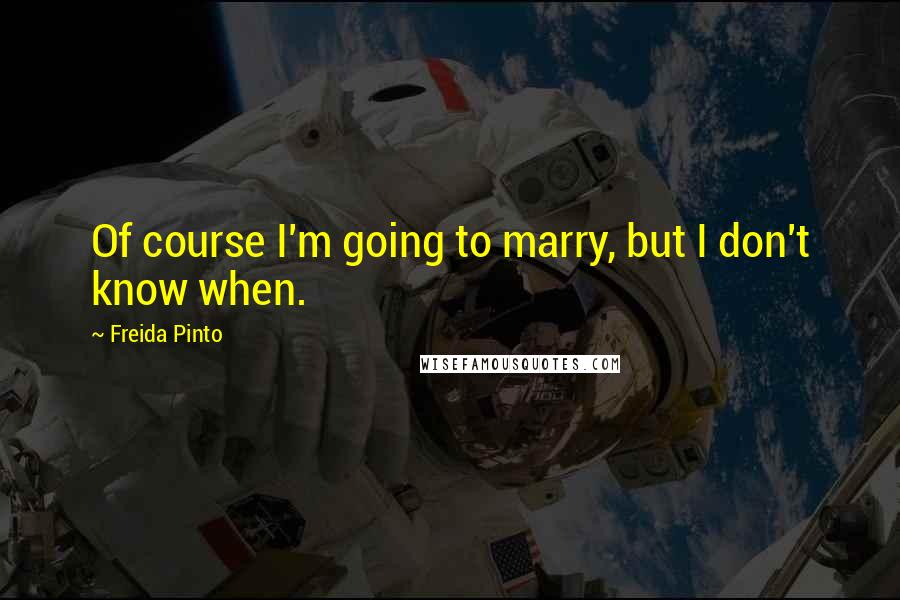 Freida Pinto Quotes: Of course I'm going to marry, but I don't know when.