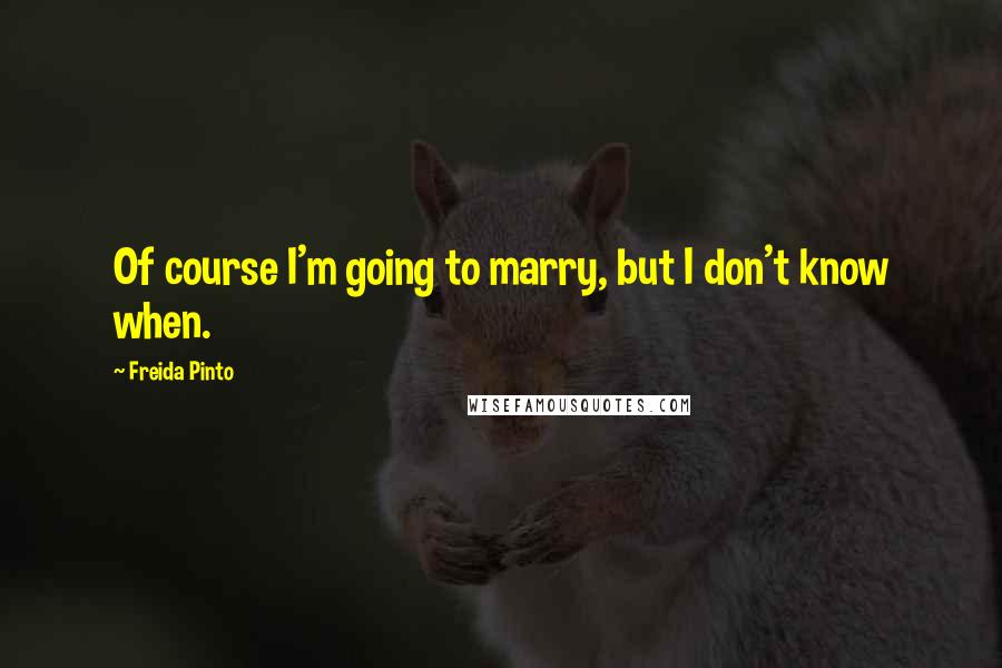Freida Pinto Quotes: Of course I'm going to marry, but I don't know when.