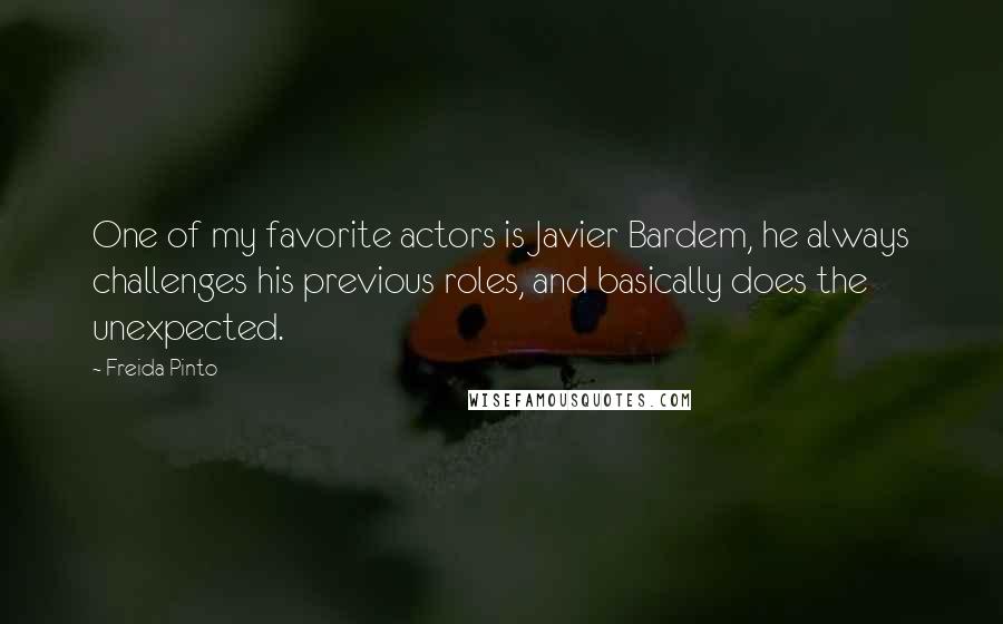 Freida Pinto Quotes: One of my favorite actors is Javier Bardem, he always challenges his previous roles, and basically does the unexpected.