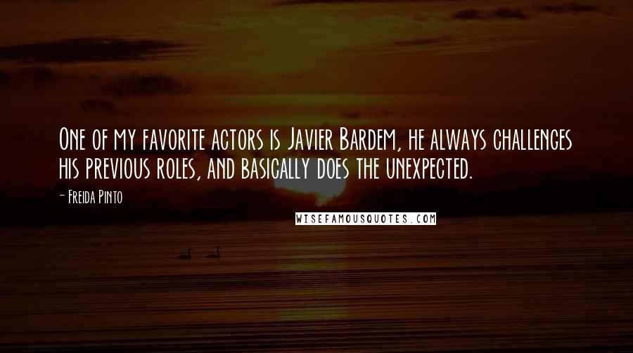 Freida Pinto Quotes: One of my favorite actors is Javier Bardem, he always challenges his previous roles, and basically does the unexpected.