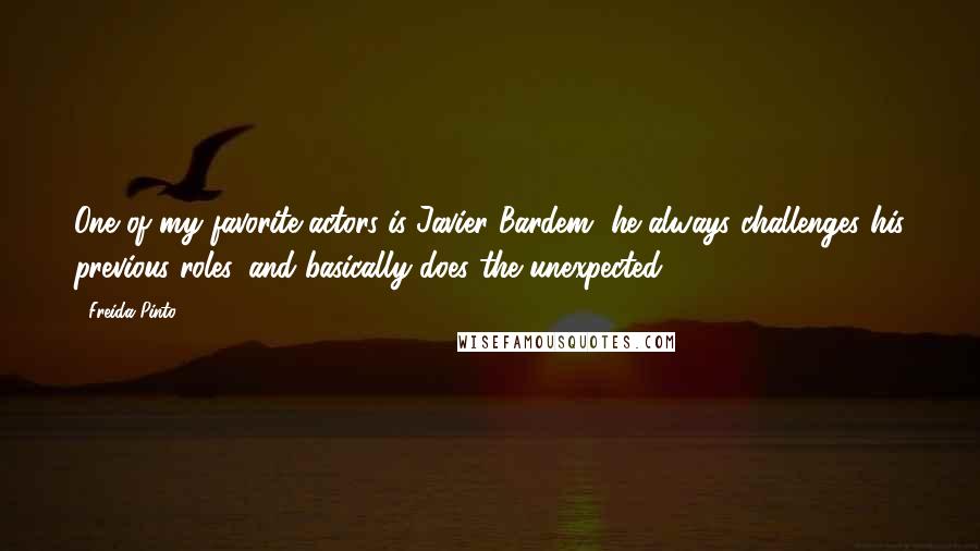 Freida Pinto Quotes: One of my favorite actors is Javier Bardem, he always challenges his previous roles, and basically does the unexpected.