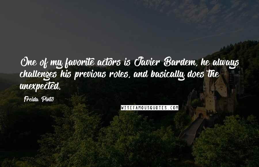 Freida Pinto Quotes: One of my favorite actors is Javier Bardem, he always challenges his previous roles, and basically does the unexpected.