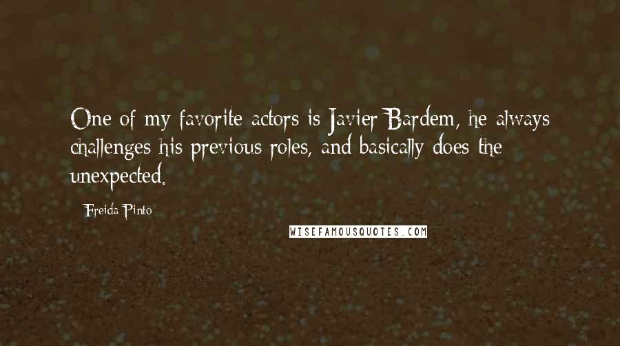 Freida Pinto Quotes: One of my favorite actors is Javier Bardem, he always challenges his previous roles, and basically does the unexpected.