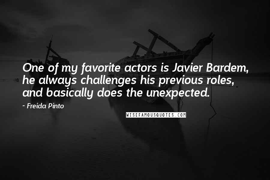 Freida Pinto Quotes: One of my favorite actors is Javier Bardem, he always challenges his previous roles, and basically does the unexpected.