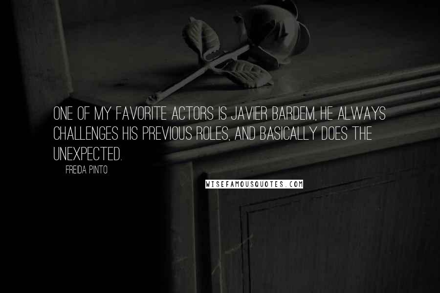 Freida Pinto Quotes: One of my favorite actors is Javier Bardem, he always challenges his previous roles, and basically does the unexpected.