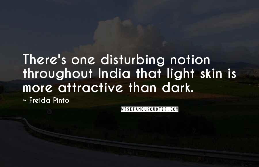 Freida Pinto Quotes: There's one disturbing notion throughout India that light skin is more attractive than dark.