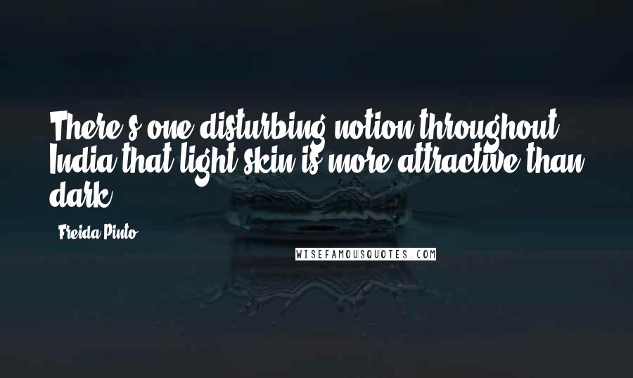 Freida Pinto Quotes: There's one disturbing notion throughout India that light skin is more attractive than dark.