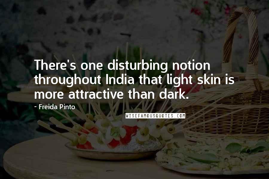 Freida Pinto Quotes: There's one disturbing notion throughout India that light skin is more attractive than dark.