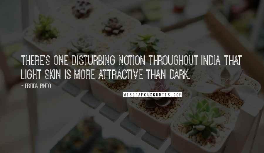 Freida Pinto Quotes: There's one disturbing notion throughout India that light skin is more attractive than dark.