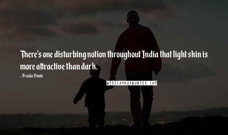 Freida Pinto Quotes: There's one disturbing notion throughout India that light skin is more attractive than dark.