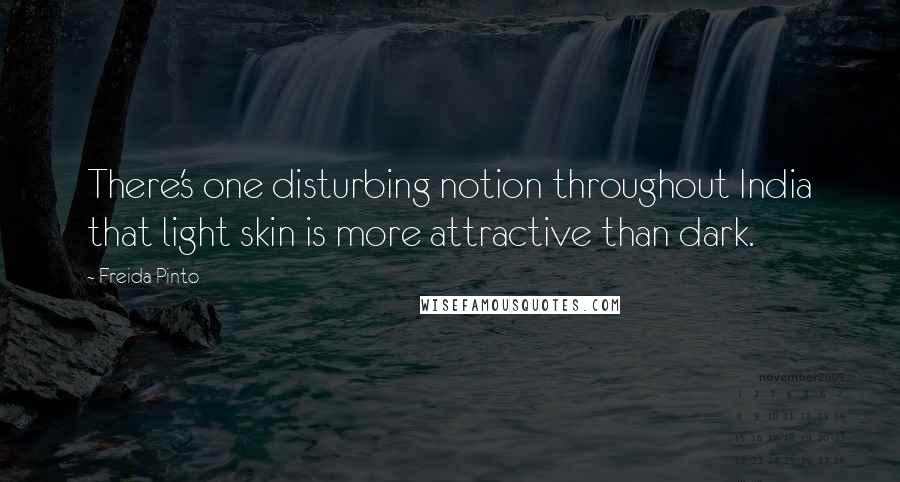 Freida Pinto Quotes: There's one disturbing notion throughout India that light skin is more attractive than dark.