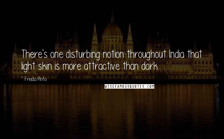 Freida Pinto Quotes: There's one disturbing notion throughout India that light skin is more attractive than dark.