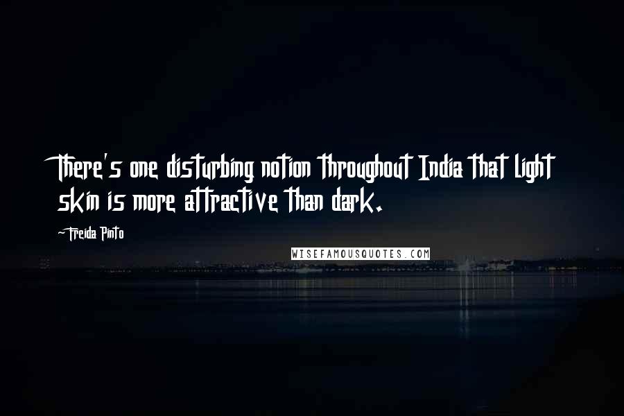 Freida Pinto Quotes: There's one disturbing notion throughout India that light skin is more attractive than dark.