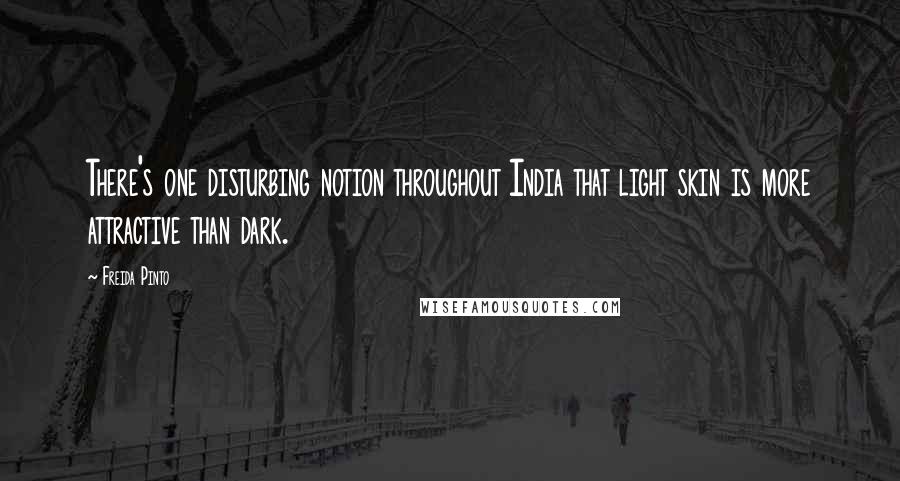 Freida Pinto Quotes: There's one disturbing notion throughout India that light skin is more attractive than dark.