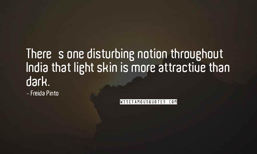 Freida Pinto Quotes: There's one disturbing notion throughout India that light skin is more attractive than dark.