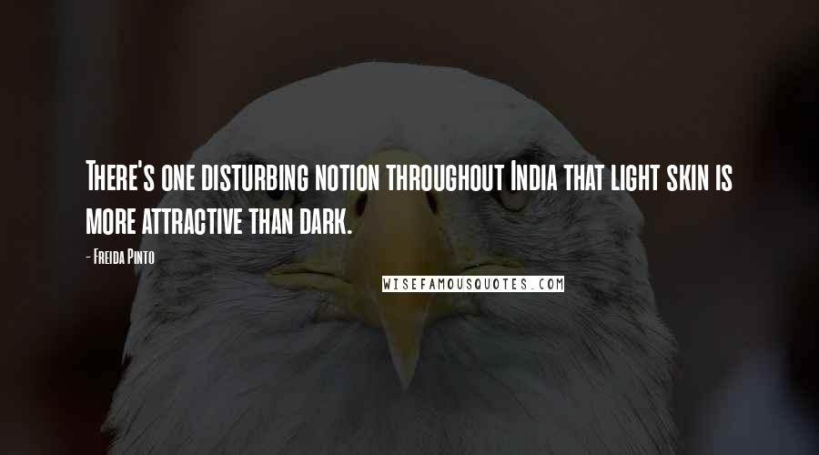 Freida Pinto Quotes: There's one disturbing notion throughout India that light skin is more attractive than dark.