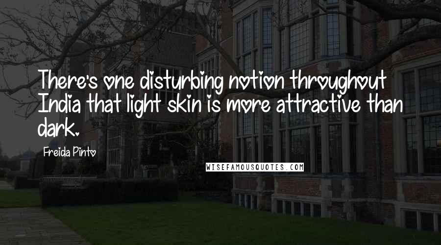 Freida Pinto Quotes: There's one disturbing notion throughout India that light skin is more attractive than dark.