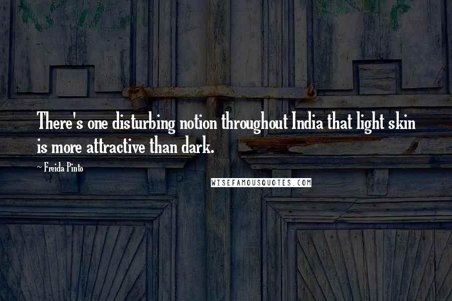 Freida Pinto Quotes: There's one disturbing notion throughout India that light skin is more attractive than dark.