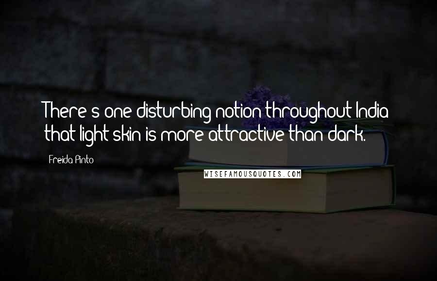 Freida Pinto Quotes: There's one disturbing notion throughout India that light skin is more attractive than dark.