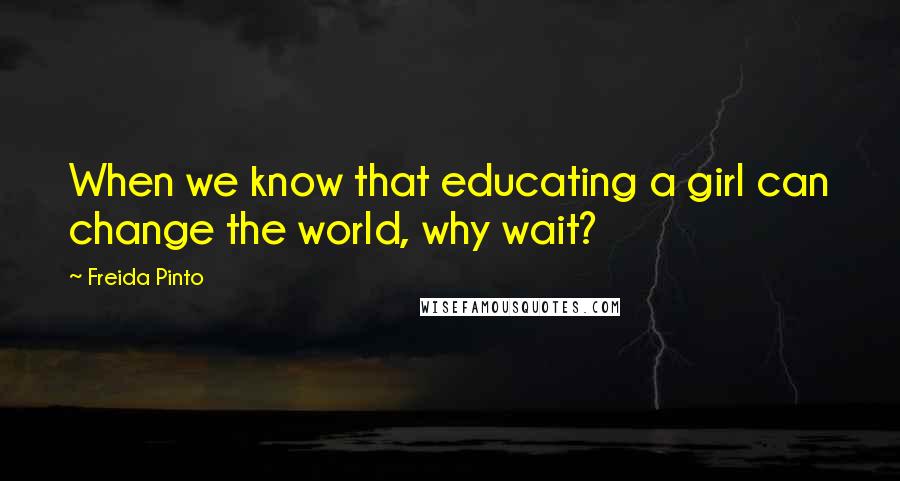 Freida Pinto Quotes: When we know that educating a girl can change the world, why wait?