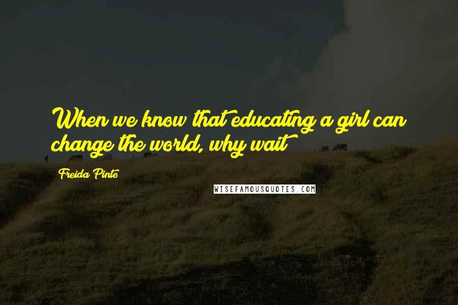 Freida Pinto Quotes: When we know that educating a girl can change the world, why wait?