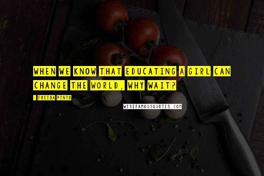 Freida Pinto Quotes: When we know that educating a girl can change the world, why wait?