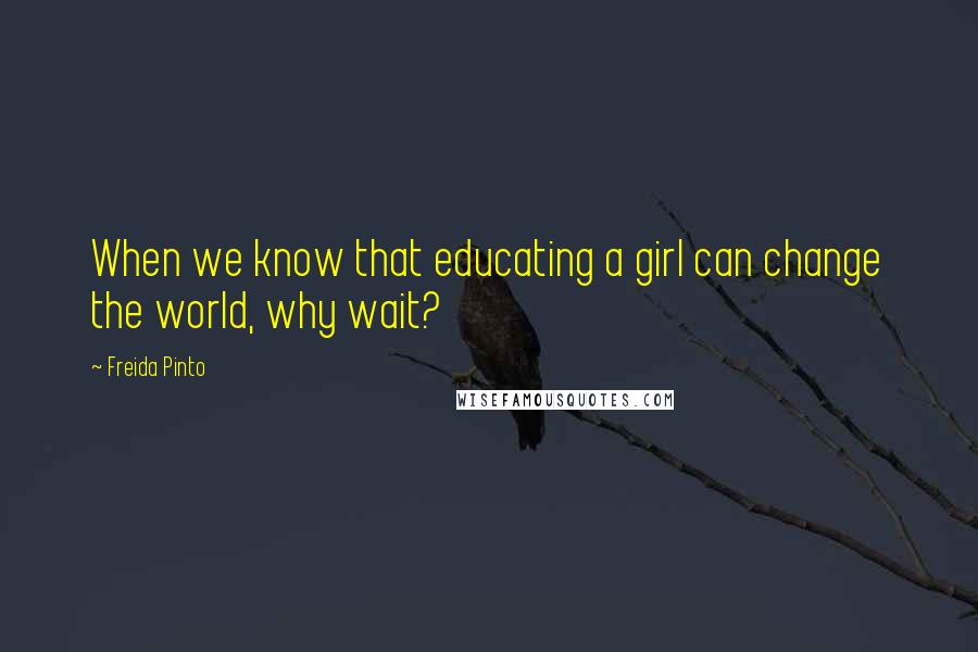 Freida Pinto Quotes: When we know that educating a girl can change the world, why wait?