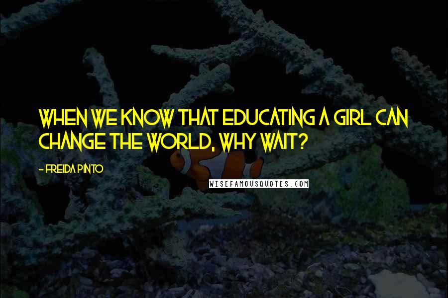 Freida Pinto Quotes: When we know that educating a girl can change the world, why wait?