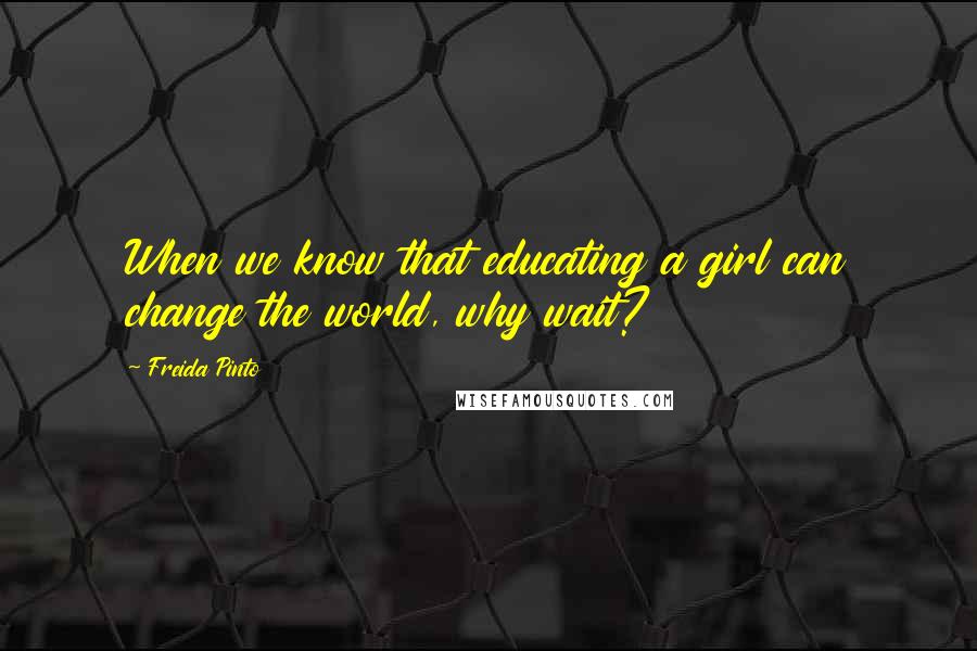 Freida Pinto Quotes: When we know that educating a girl can change the world, why wait?