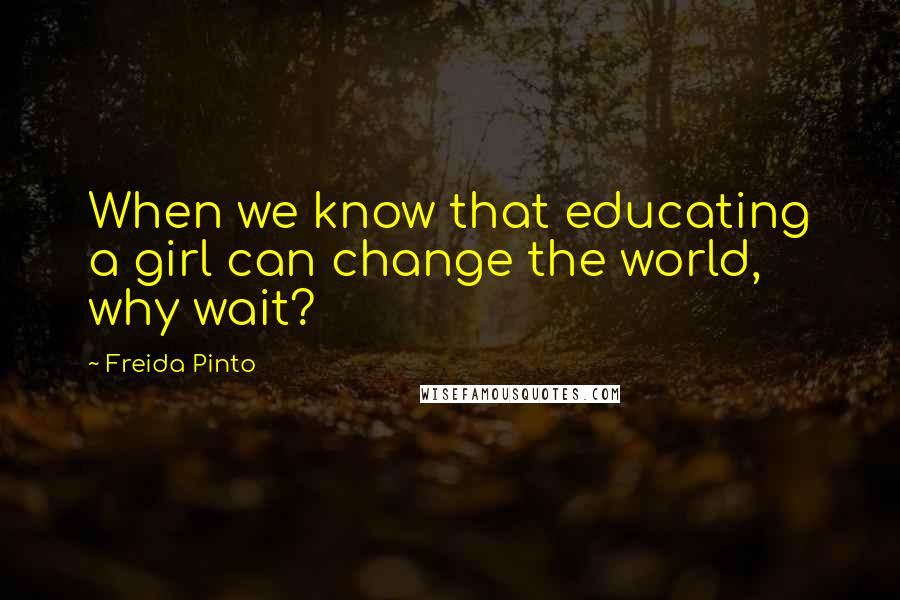 Freida Pinto Quotes: When we know that educating a girl can change the world, why wait?