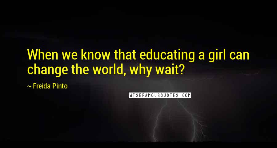 Freida Pinto Quotes: When we know that educating a girl can change the world, why wait?