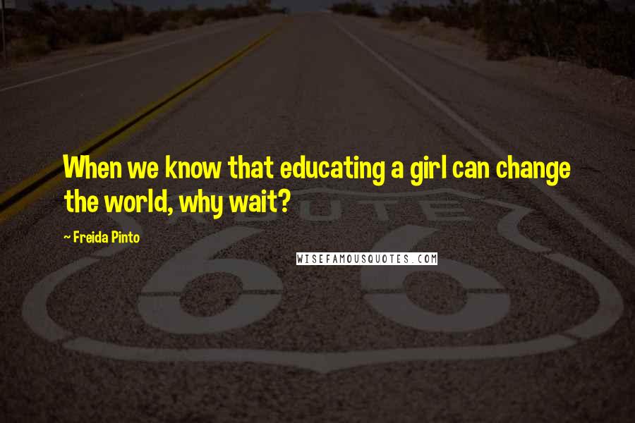 Freida Pinto Quotes: When we know that educating a girl can change the world, why wait?