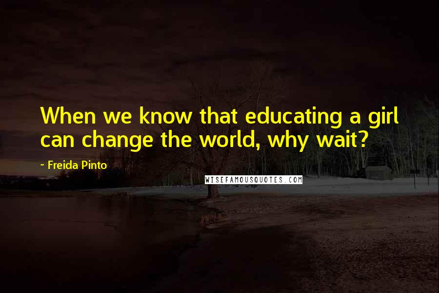 Freida Pinto Quotes: When we know that educating a girl can change the world, why wait?