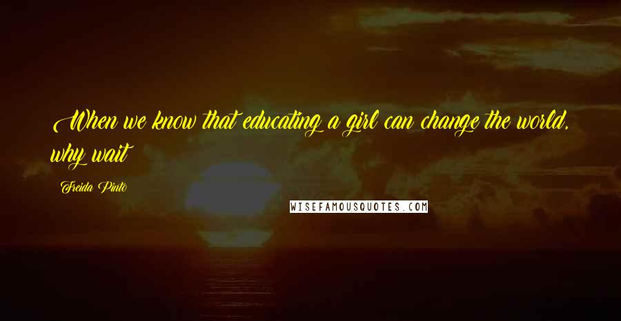 Freida Pinto Quotes: When we know that educating a girl can change the world, why wait?