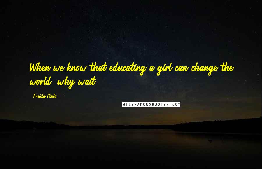 Freida Pinto Quotes: When we know that educating a girl can change the world, why wait?