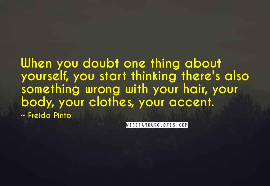 Freida Pinto Quotes: When you doubt one thing about yourself, you start thinking there's also something wrong with your hair, your body, your clothes, your accent.