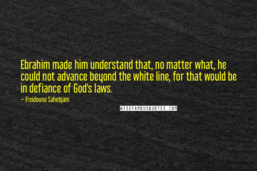 Freidoune Sahebjam Quotes: Ebrahim made him understand that, no matter what, he could not advance beyond the white line, for that would be in defiance of God's laws.