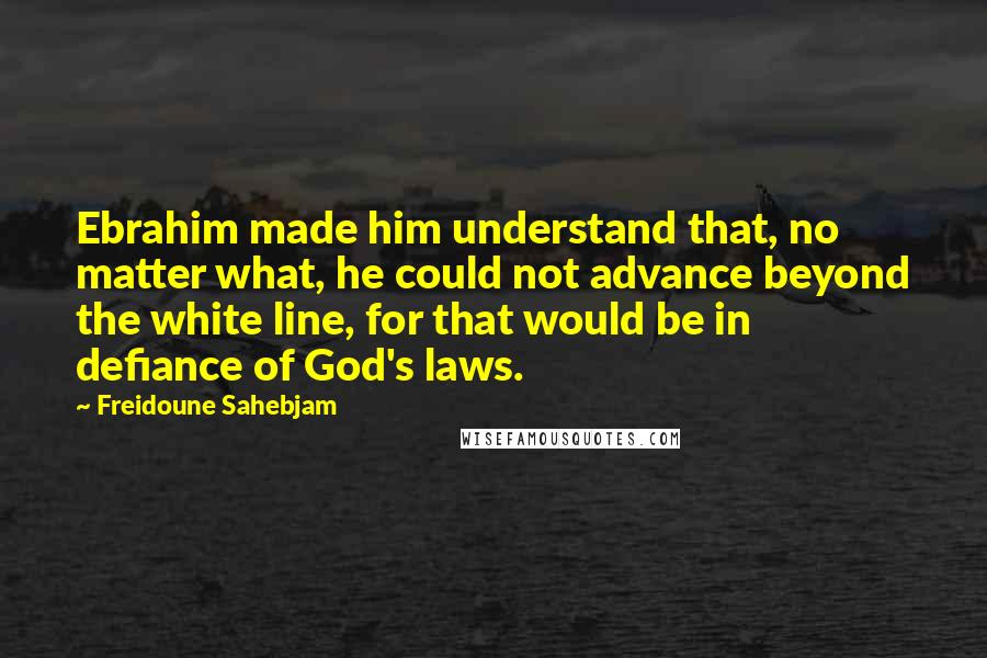 Freidoune Sahebjam Quotes: Ebrahim made him understand that, no matter what, he could not advance beyond the white line, for that would be in defiance of God's laws.