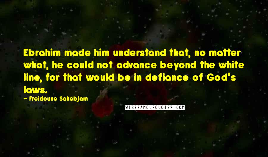 Freidoune Sahebjam Quotes: Ebrahim made him understand that, no matter what, he could not advance beyond the white line, for that would be in defiance of God's laws.