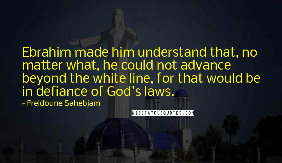 Freidoune Sahebjam Quotes: Ebrahim made him understand that, no matter what, he could not advance beyond the white line, for that would be in defiance of God's laws.