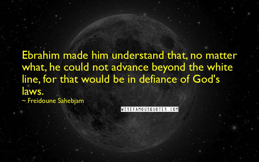 Freidoune Sahebjam Quotes: Ebrahim made him understand that, no matter what, he could not advance beyond the white line, for that would be in defiance of God's laws.
