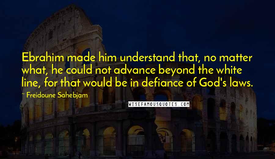 Freidoune Sahebjam Quotes: Ebrahim made him understand that, no matter what, he could not advance beyond the white line, for that would be in defiance of God's laws.