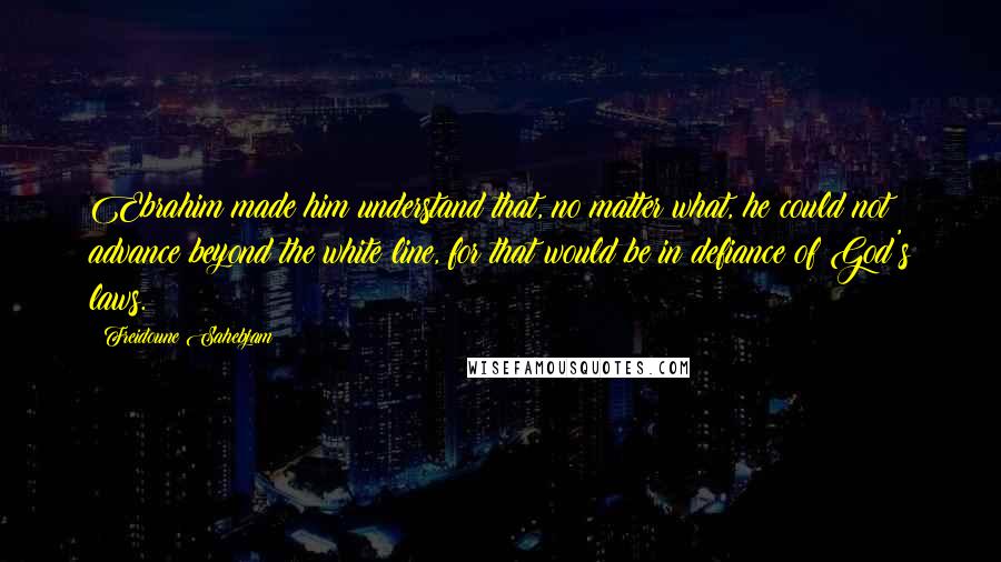 Freidoune Sahebjam Quotes: Ebrahim made him understand that, no matter what, he could not advance beyond the white line, for that would be in defiance of God's laws.