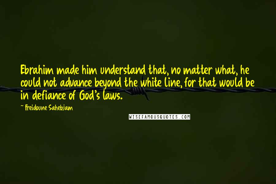 Freidoune Sahebjam Quotes: Ebrahim made him understand that, no matter what, he could not advance beyond the white line, for that would be in defiance of God's laws.